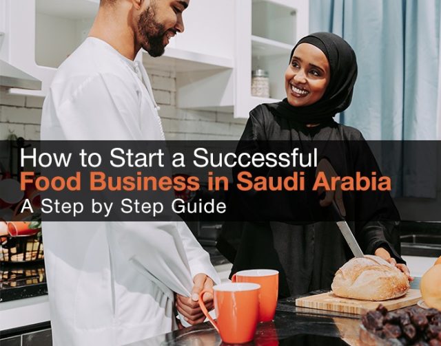 How to Start a Successful Food Business in Saudi Arabia: A Step by Step Guide